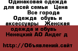 Одинаковая одежда для всей семьи › Цена ­ 500 - Все города Одежда, обувь и аксессуары » Женская одежда и обувь   . Ненецкий АО,Андег д.